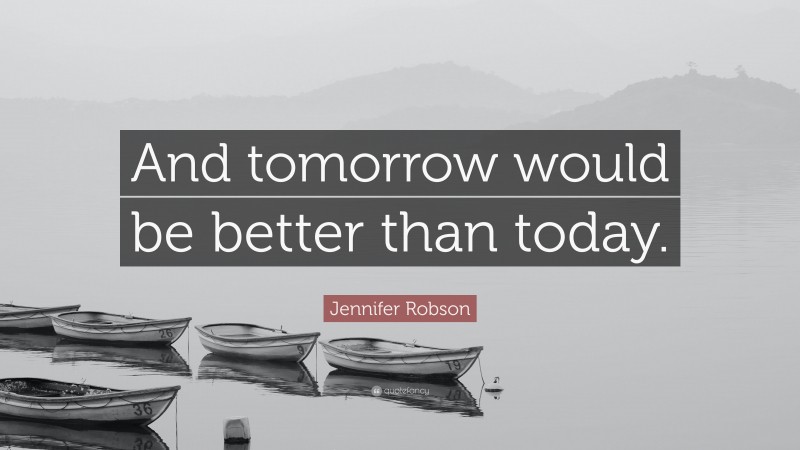 Jennifer Robson Quote: “And tomorrow would be better than today.”