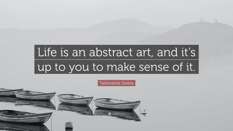 Talismanist Giebra Quote: “Life is an abstract art, and it’s up to you to make sense of it.”