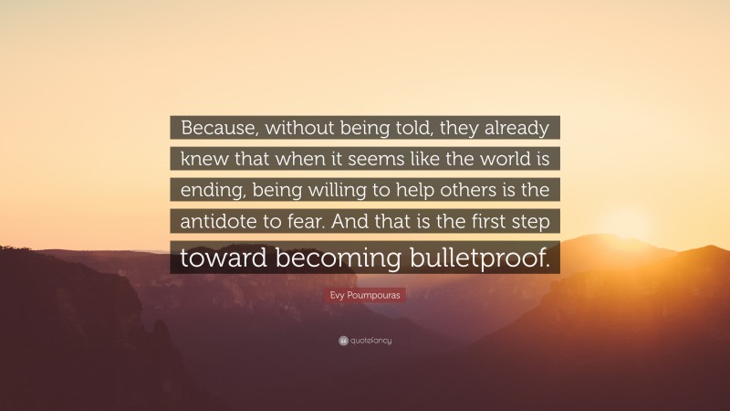 Evy Poumpouras Quote: “Because, without being told, they already knew that when it seems like the world is ending, being willing to help others is the antidote to fear. And that is the first step toward becoming bulletproof.”