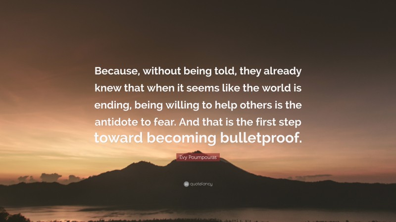 Evy Poumpouras Quote: “Because, without being told, they already knew that when it seems like the world is ending, being willing to help others is the antidote to fear. And that is the first step toward becoming bulletproof.”