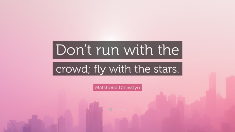 Matshona Dhliwayo Quote: “Don’t run with the crowd; fly with the stars.”