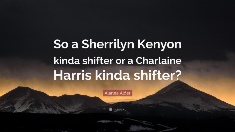 Alanea Alder Quote: “So a Sherrilyn Kenyon kinda shifter or a Charlaine Harris kinda shifter?”