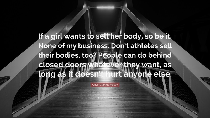 Oliver Markus Malloy Quote: “If a girl wants to sell her body, so be it. None of my business. Don’t athletes sell their bodies, too? People can do behind closed doors whatever they want, as long as it doesn’t hurt anyone else.”