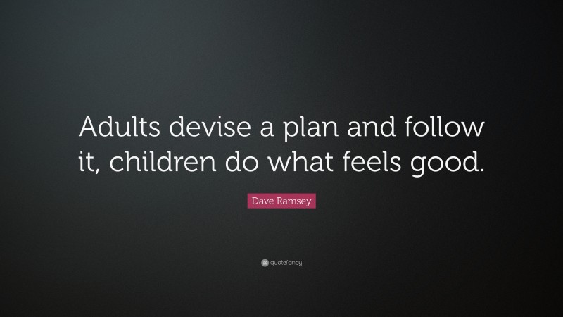 Dave Ramsey Quote: “Adults devise a plan and follow it, children do what feels good.”