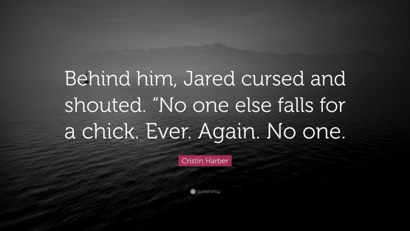 Cristin Harber Quote: “Behind him, Jared cursed and shouted. “No one else falls for a chick. Ever. Again. No one.”