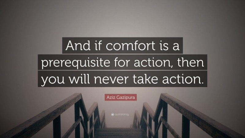 Aziz Gazipura Quote: “And if comfort is a prerequisite for action, then you will never take action.”
