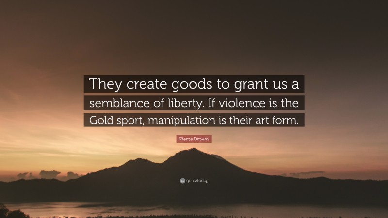 Pierce Brown Quote: “They create goods to grant us a semblance of liberty. If violence is the Gold sport, manipulation is their art form.”