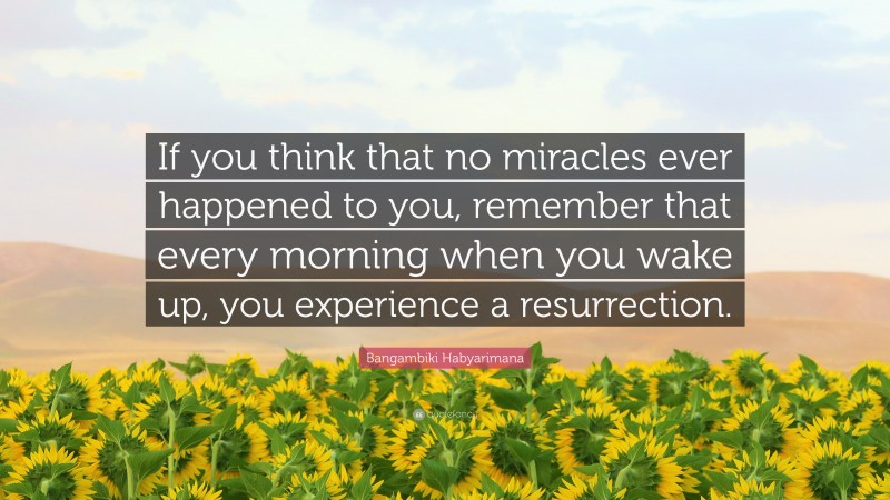 Bangambiki Habyarimana Quote: “If you think that no miracles ever happened to you, remember that every morning when you wake up, you experience a resurrection.”