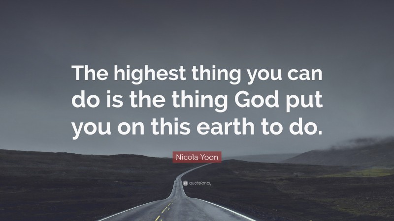 Nicola Yoon Quote: “The highest thing you can do is the thing God put you on this earth to do.”