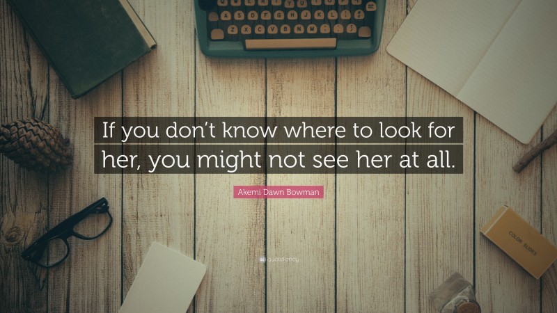 Akemi Dawn Bowman Quote: “If you don’t know where to look for her, you might not see her at all.”