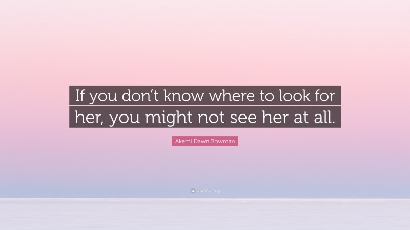 Akemi Dawn Bowman Quote: “If you don’t know where to look for her, you might not see her at all.”