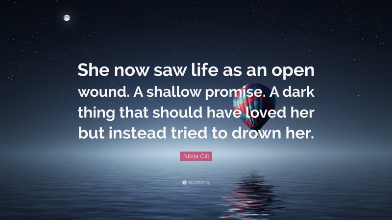 Nikita Gill Quote: “She now saw life as an open wound. A shallow promise. A dark thing that should have loved her but instead tried to drown her.”