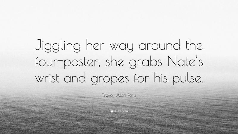 Trevor Alan Foris Quote: “Jiggling her way around the four-poster, she grabs Nate’s wrist and gropes for his pulse.”