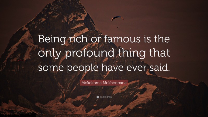 Mokokoma Mokhonoana Quote: “Being rich or famous is the only profound thing that some people have ever said.”