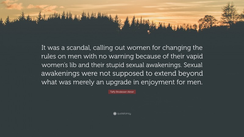 Taffy Brodesser-Akner Quote: “It was a scandal, calling out women for changing the rules on men with no warning because of their vapid women’s lib and their stupid sexual awakenings. Sexual awakenings were not supposed to extend beyond what was merely an upgrade in enjoyment for men.”