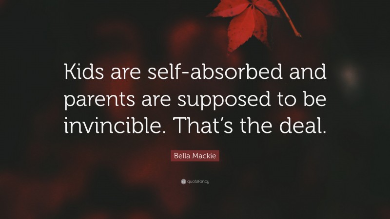 Bella Mackie Quote: “Kids are self-absorbed and parents are supposed to be invincible. That’s the deal.”