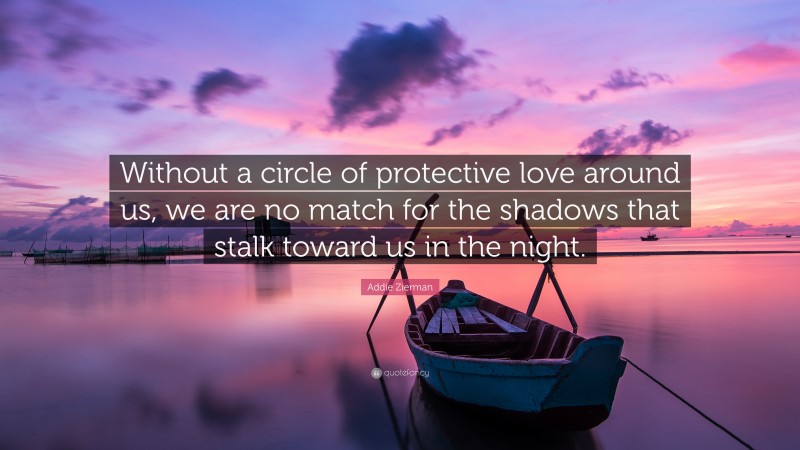 Addie Zierman Quote: “Without a circle of protective love around us, we are no match for the shadows that stalk toward us in the night.”