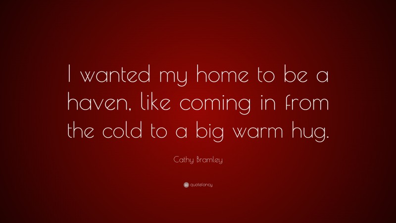 Cathy Bramley Quote: “I wanted my home to be a haven, like coming in from the cold to a big warm hug.”