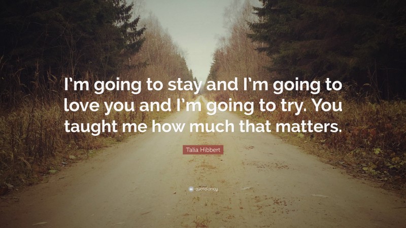 Talia Hibbert Quote: “I’m going to stay and I’m going to love you and I’m going to try. You taught me how much that matters.”