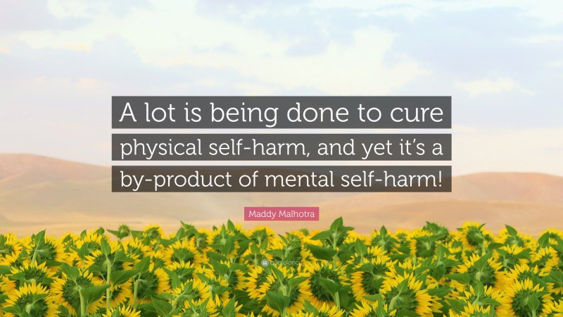Maddy Malhotra Quote: “A lot is being done to cure physical self-harm, and yet it’s a by-product of mental self-harm!”