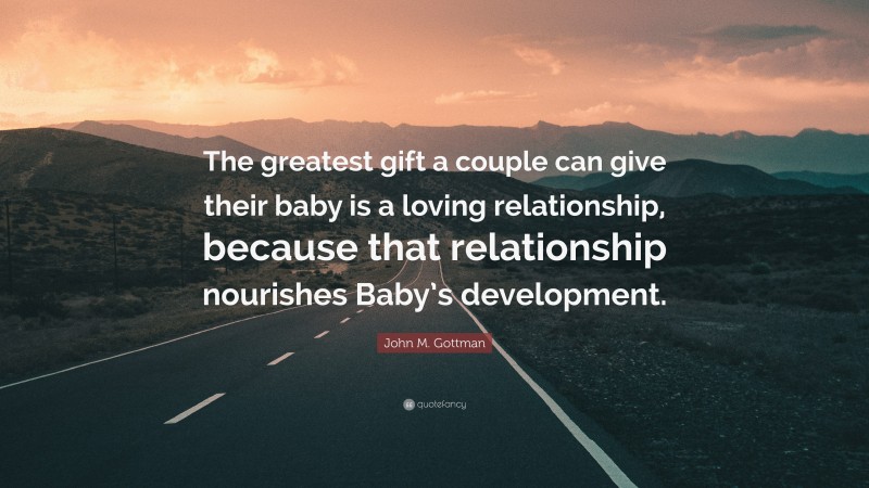 John M. Gottman Quote: “The greatest gift a couple can give their baby is a loving relationship, because that relationship nourishes Baby’s development.”