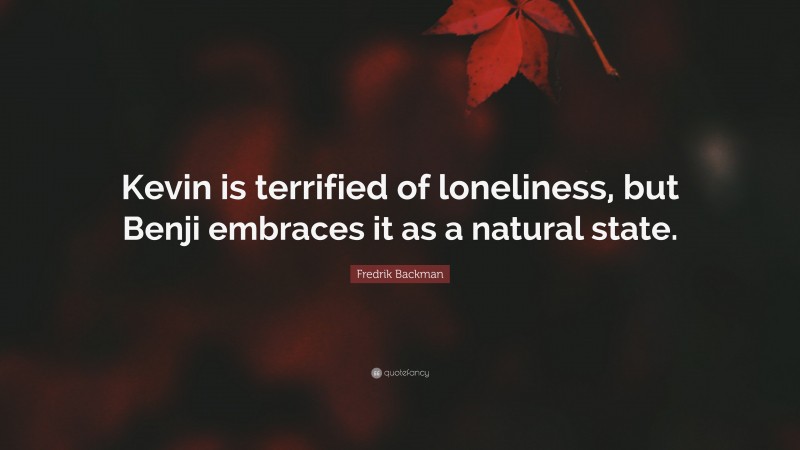 Fredrik Backman Quote: “Kevin is terrified of loneliness, but Benji embraces it as a natural state.”