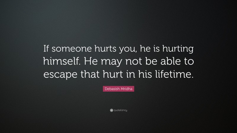 Debasish Mridha Quote: “If someone hurts you, he is hurting himself. He may not be able to escape that hurt in his lifetime.”