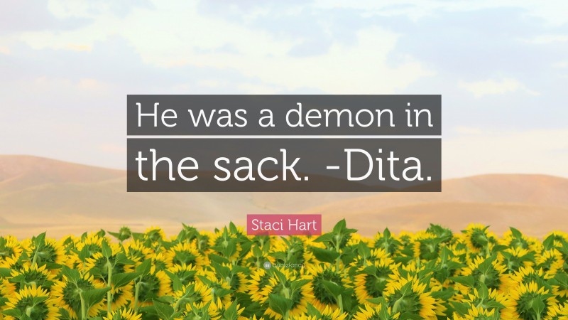 Staci Hart Quote: “He was a demon in the sack. -Dita.”