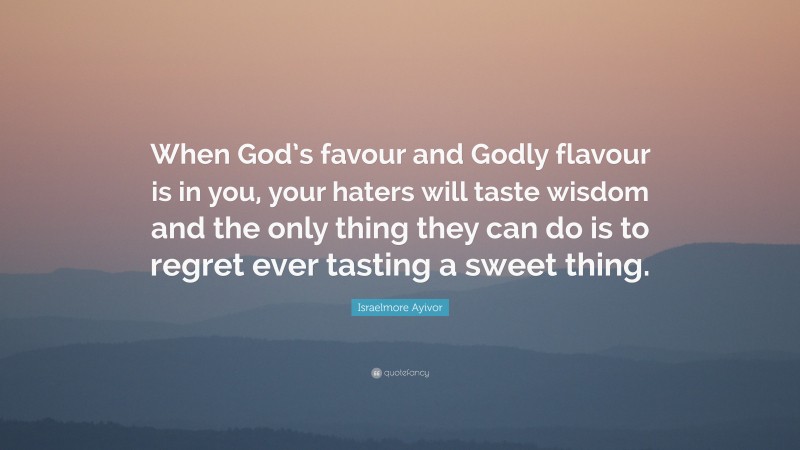 Israelmore Ayivor Quote: “When God’s favour and Godly flavour is in you, your haters will taste wisdom and the only thing they can do is to regret ever tasting a sweet thing.”