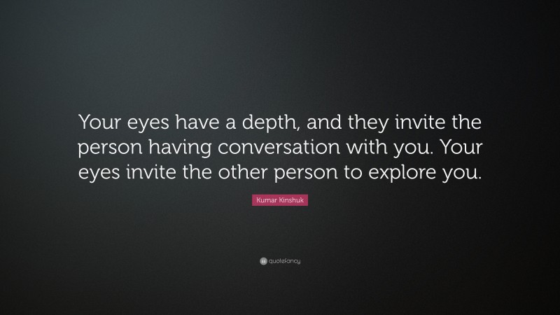 Kumar Kinshuk Quote: “Your eyes have a depth, and they invite the person having conversation with you. Your eyes invite the other person to explore you.”