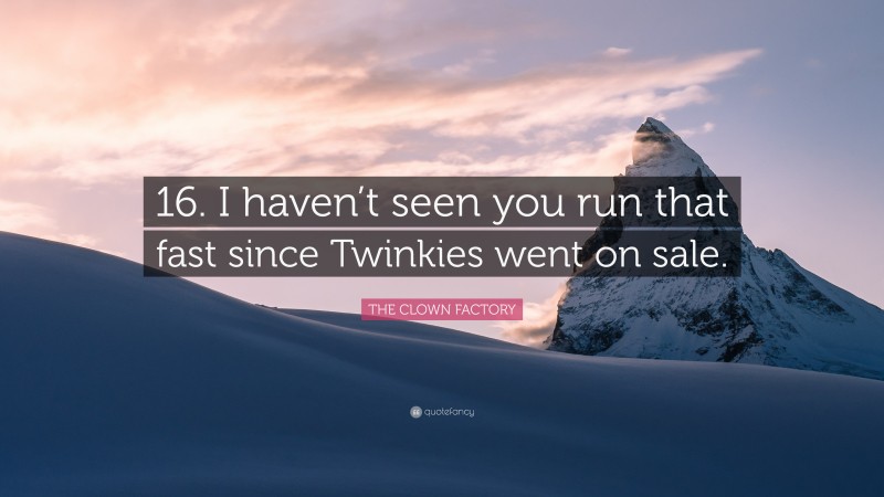 THE CLOWN FACTORY Quote: “16. I haven’t seen you run that fast since Twinkies went on sale.”