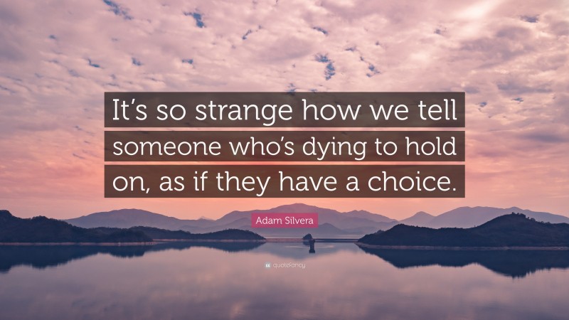 Adam Silvera Quote: “It’s so strange how we tell someone who’s dying to hold on, as if they have a choice.”