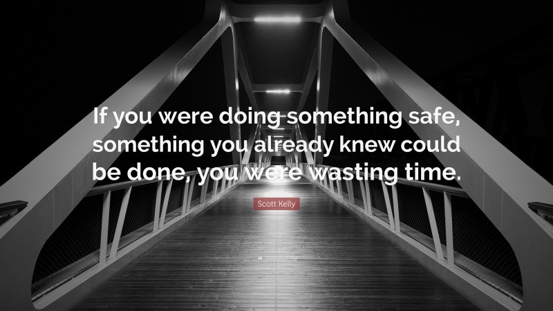 Scott Kelly Quote: “If you were doing something safe, something you already knew could be done, you were wasting time.”