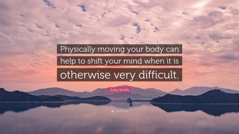 Julie Smith Quote: “Physically moving your body can help to shift your mind when it is otherwise very difficult.”