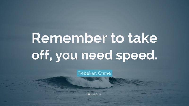 Rebekah Crane Quote: “Remember to take off, you need speed.”