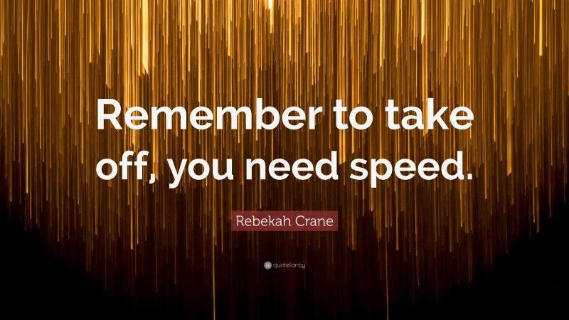 Rebekah Crane Quote: “Remember to take off, you need speed.”