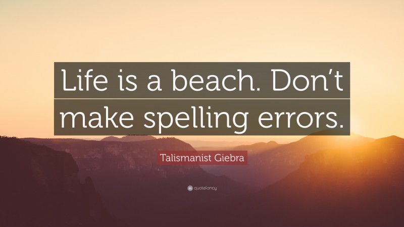 Talismanist Giebra Quote: “Life is a beach. Don’t make spelling errors.”