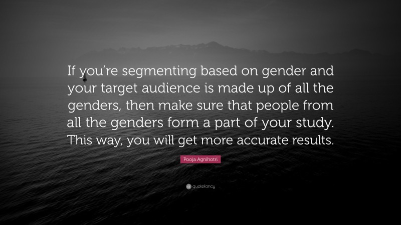 Pooja Agnihotri Quote: “If you’re segmenting based on gender and your target audience is made up of all the genders, then make sure that people from all the genders form a part of your study. This way, you will get more accurate results.”