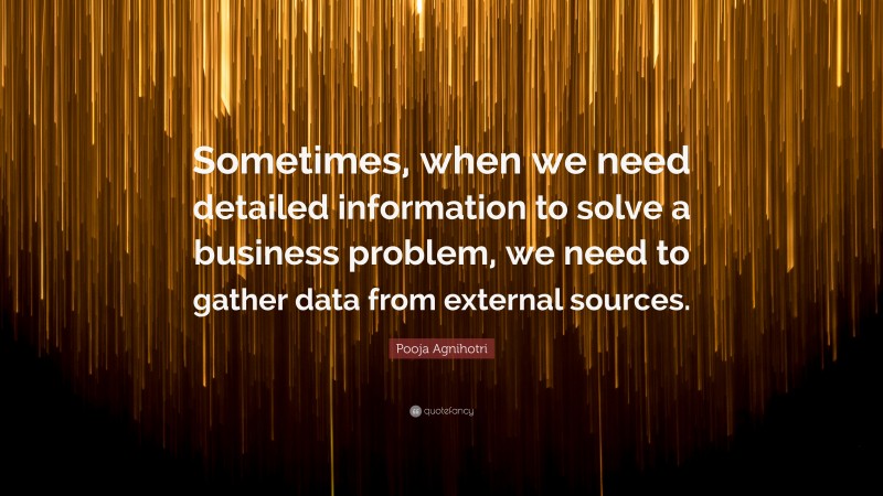 Pooja Agnihotri Quote: “Sometimes, when we need detailed information to solve a business problem, we need to gather data from external sources.”