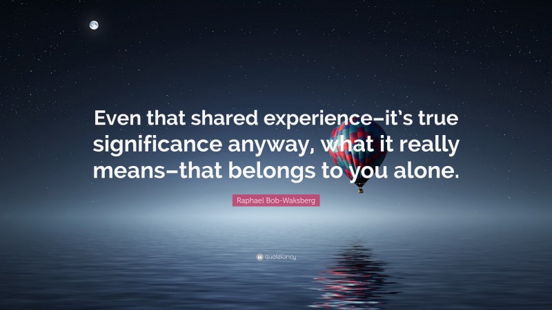 Raphael Bob-Waksberg Quote: “Even that shared experience–it’s true significance anyway, what it really means–that belongs to you alone.”