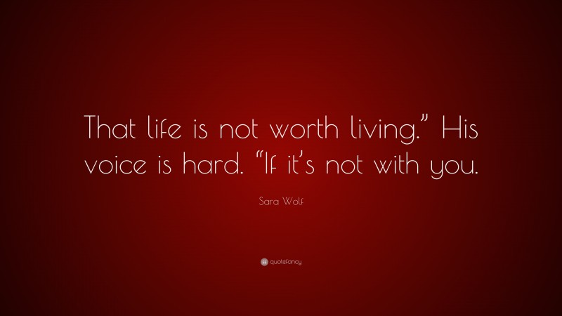 Sara Wolf Quote: “That life is not worth living.” His voice is hard. “If it’s not with you.”