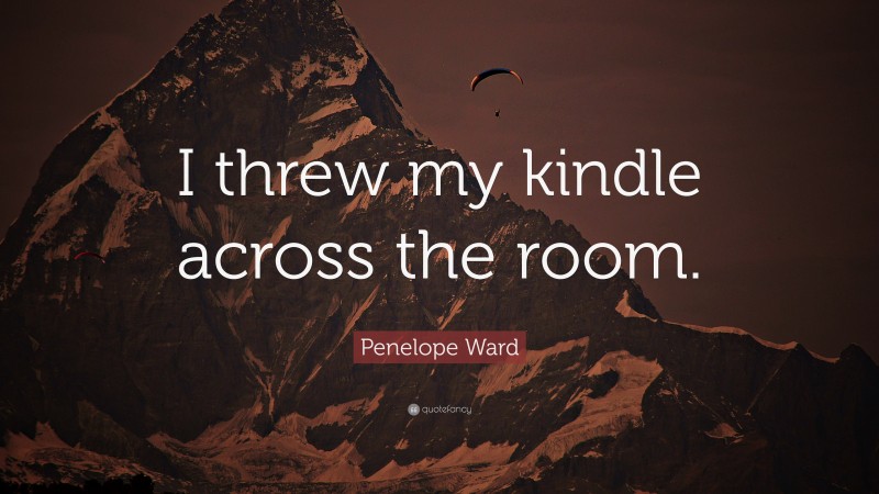 Penelope Ward Quote: “I threw my kindle across the room.”