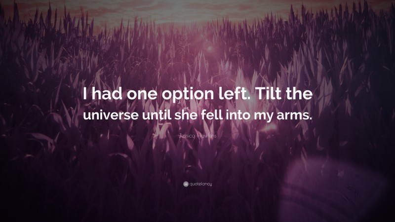 Jessica Hawkins Quote: “I had one option left. Tilt the universe until she fell into my arms.”