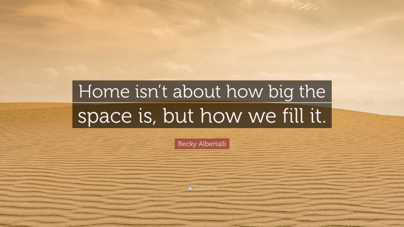 Becky Albertalli Quote: “Home isn’t about how big the space is, but how we fill it.”