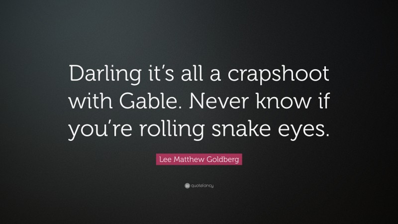 Lee Matthew Goldberg Quote: “Darling it’s all a crapshoot with Gable. Never know if you’re rolling snake eyes.”