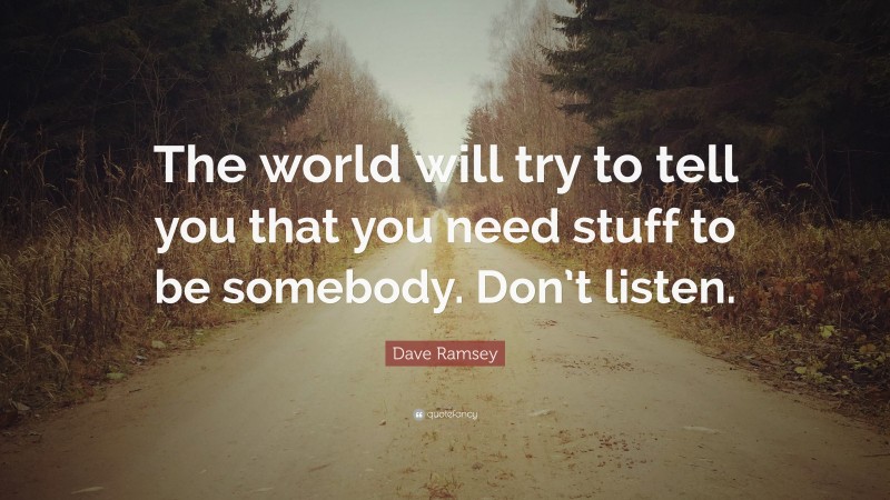 Dave Ramsey Quote: “The world will try to tell you that you need stuff to be somebody. Don’t listen.”