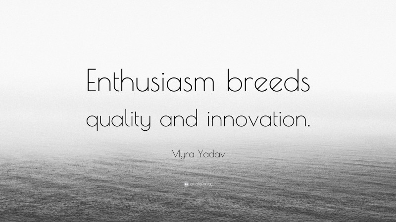 Myra Yadav Quote: “Enthusiasm breeds quality and innovation.”