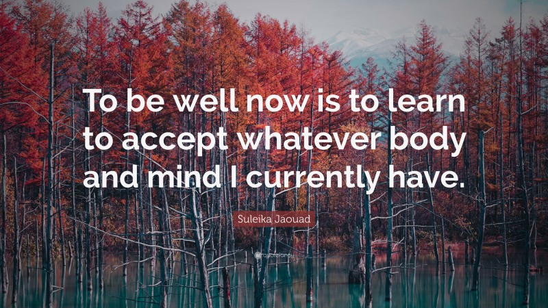 Suleika Jaouad Quote: “To be well now is to learn to accept whatever body and mind I currently have.”