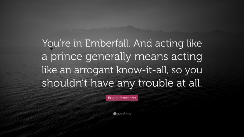 Brigid Kemmerer Quote: “You’re in Emberfall. And acting like a prince generally means acting like an arrogant know-it-all, so you shouldn’t have any trouble at all.”