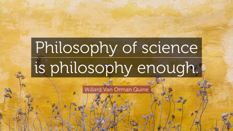 Willard Van Orman Quine Quote: “Philosophy of science is philosophy enough.”